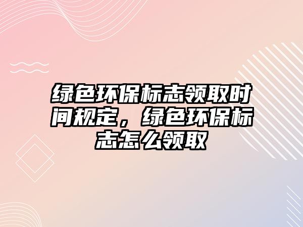 綠色環(huán)保標(biāo)志領(lǐng)取時(shí)間規(guī)定，綠色環(huán)保標(biāo)志怎么領(lǐng)取