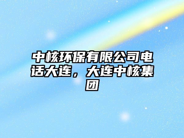 中核環(huán)保有限公司電話大連，大連中核集團(tuán)