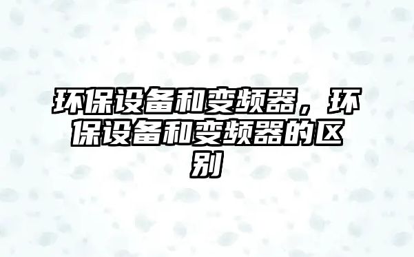 環(huán)保設(shè)備和變頻器，環(huán)保設(shè)備和變頻器的區(qū)別