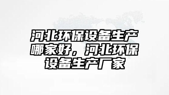 河北環(huán)保設備生產(chǎn)哪家好，河北環(huán)保設備生產(chǎn)廠家