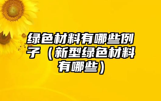 綠色材料有哪些例子（新型綠色材料有哪些）