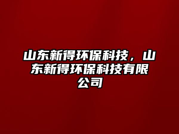 山東新得環(huán)?？萍?，山東新得環(huán)?？萍加邢薰? class=