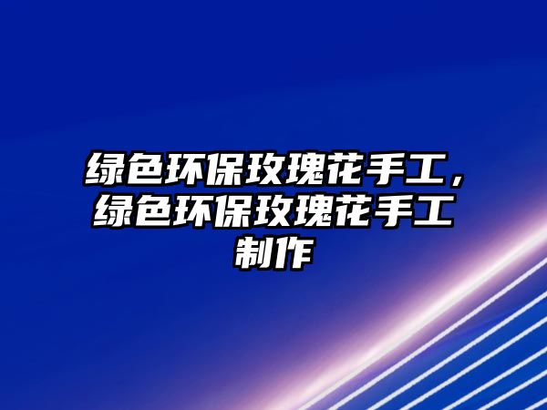 綠色環(huán)保玫瑰花手工，綠色環(huán)保玫瑰花手工制作