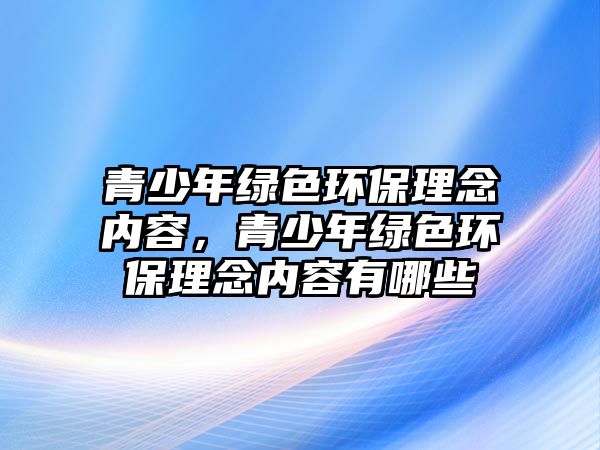青少年綠色環(huán)保理念內(nèi)容，青少年綠色環(huán)保理念內(nèi)容有哪些