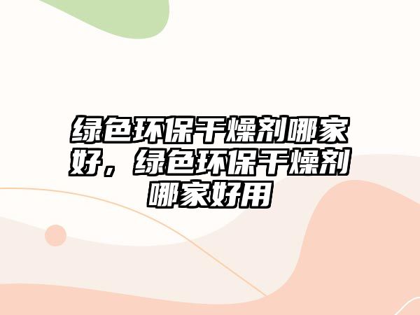 綠色環(huán)保干燥劑哪家好，綠色環(huán)保干燥劑哪家好用
