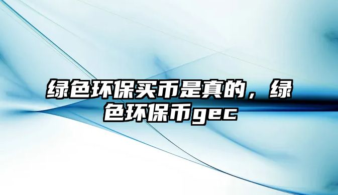 綠色環(huán)保買幣是真的，綠色環(huán)保幣gec