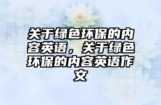 關于綠色環(huán)保的內(nèi)容英語，關于綠色環(huán)保的內(nèi)容英語作文