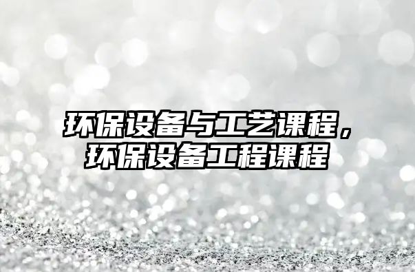 環(huán)保設(shè)備與工藝課程，環(huán)保設(shè)備工程課程