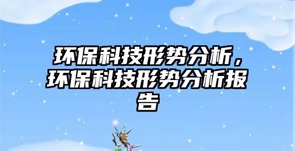 環(huán)?？萍夹蝿?shì)分析，環(huán)保科技形勢(shì)分析報(bào)告