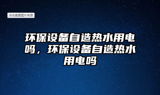 環(huán)保設(shè)備自造熱水用電嗎，環(huán)保設(shè)備自造熱水用電嗎