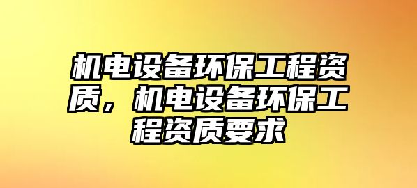 機(jī)電設(shè)備環(huán)保工程資質(zhì)，機(jī)電設(shè)備環(huán)保工程資質(zhì)要求