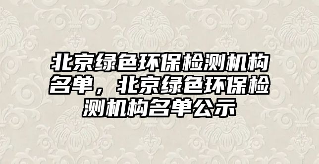 北京綠色環(huán)保檢測機(jī)構(gòu)名單，北京綠色環(huán)保檢測機(jī)構(gòu)名單公示