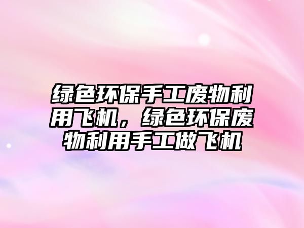綠色環(huán)保手工廢物利用飛機(jī)，綠色環(huán)保廢物利用手工做飛機(jī)