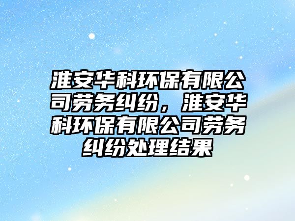 淮安華科環(huán)保有限公司勞務(wù)糾紛，淮安華科環(huán)保有限公司勞務(wù)糾紛處理結(jié)果