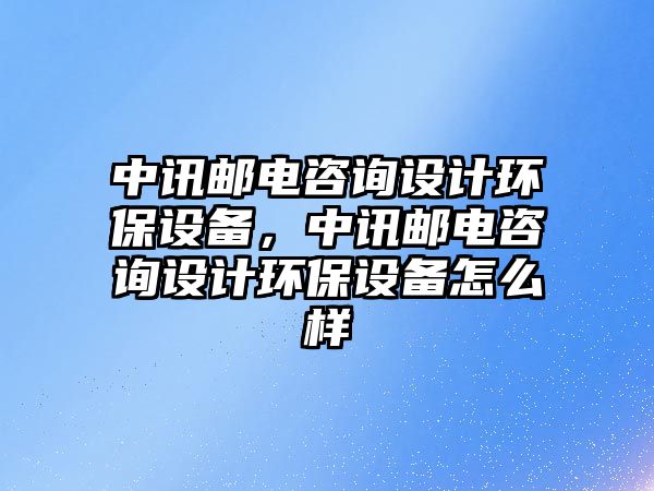 中訊郵電咨詢(xún)?cè)O(shè)計(jì)環(huán)保設(shè)備，中訊郵電咨詢(xún)?cè)O(shè)計(jì)環(huán)保設(shè)備怎么樣