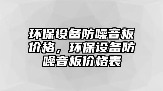 環(huán)保設(shè)備防噪音板價格，環(huán)保設(shè)備防噪音板價格表