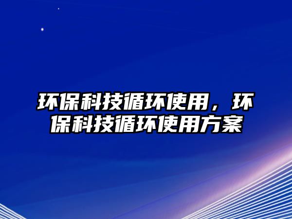 環(huán)?？萍佳h(huán)使用，環(huán)?？萍佳h(huán)使用方案