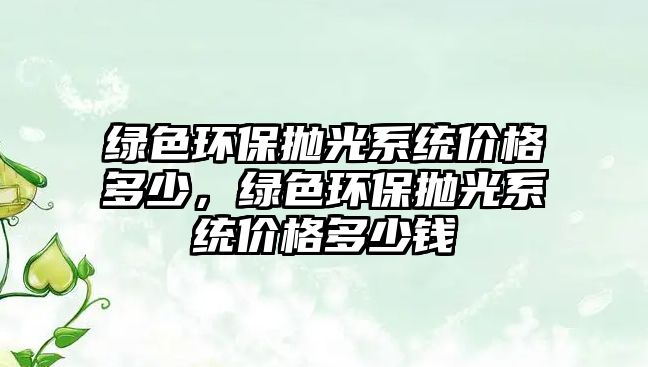 綠色環(huán)保拋光系統(tǒng)價格多少，綠色環(huán)保拋光系統(tǒng)價格多少錢