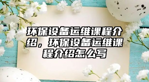 環(huán)保設(shè)備運維課程介紹，環(huán)保設(shè)備運維課程介紹怎么寫