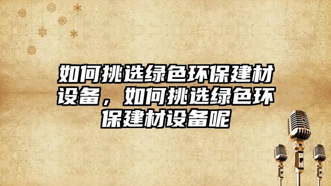 如何挑選綠色環(huán)保建材設備，如何挑選綠色環(huán)保建材設備呢