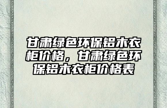 甘肅綠色環(huán)保鋁木衣柜價格，甘肅綠色環(huán)保鋁木衣柜價格表