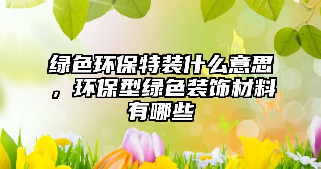 綠色環(huán)保特裝什么意思，環(huán)保型綠色裝飾材料有哪些