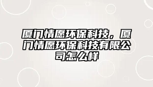 廈門情愿環(huán)?？萍迹瑥B門情愿環(huán)?？萍加邢薰驹趺礃? class=