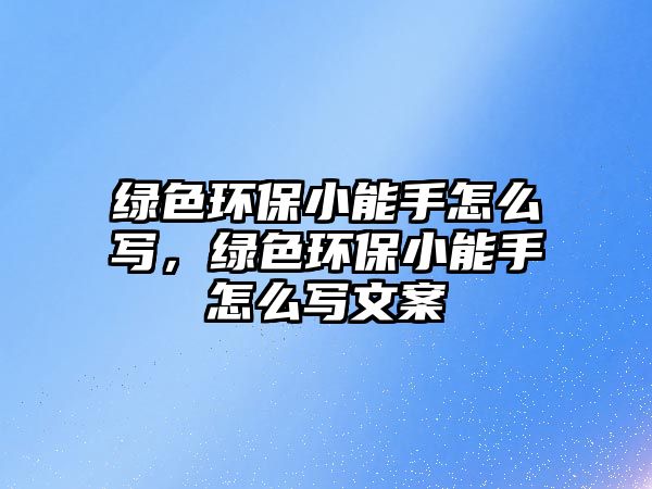 綠色環(huán)保小能手怎么寫(xiě)，綠色環(huán)保小能手怎么寫(xiě)文案