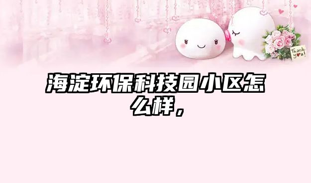 海淀環(huán)保科技園小區(qū)怎么樣，