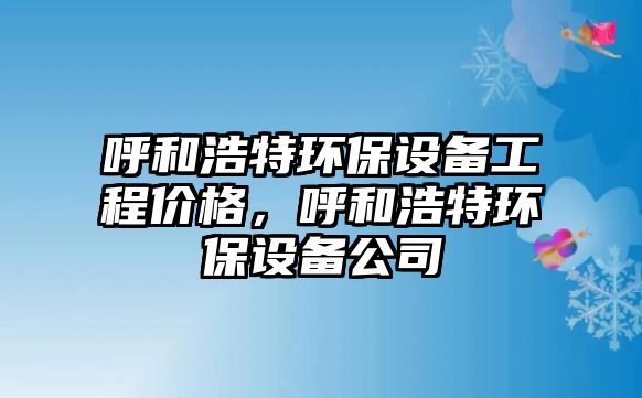 呼和浩特環(huán)保設(shè)備工程價(jià)格，呼和浩特環(huán)保設(shè)備公司
