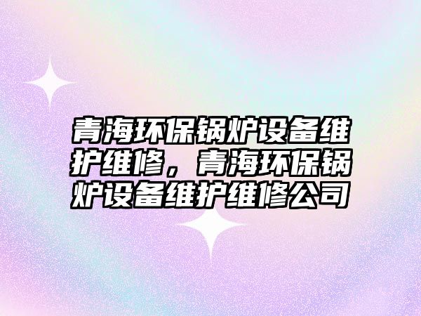 青海環(huán)保鍋爐設(shè)備維護(hù)維修，青海環(huán)保鍋爐設(shè)備維護(hù)維修公司