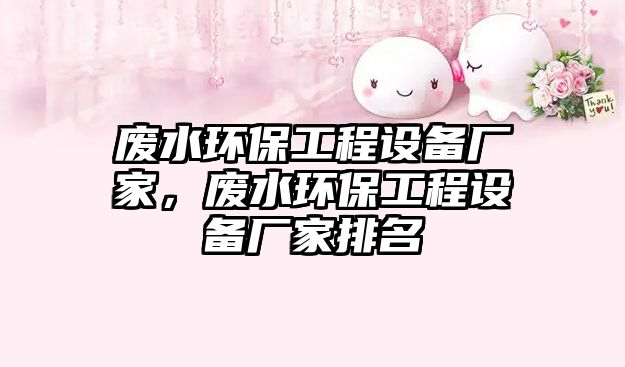 廢水環(huán)保工程設備廠家，廢水環(huán)保工程設備廠家排名