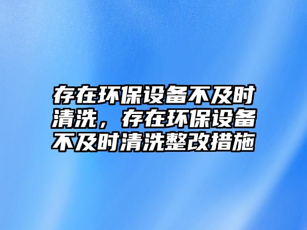 存在環(huán)保設(shè)備不及時(shí)清洗，存在環(huán)保設(shè)備不及時(shí)清洗整改措施