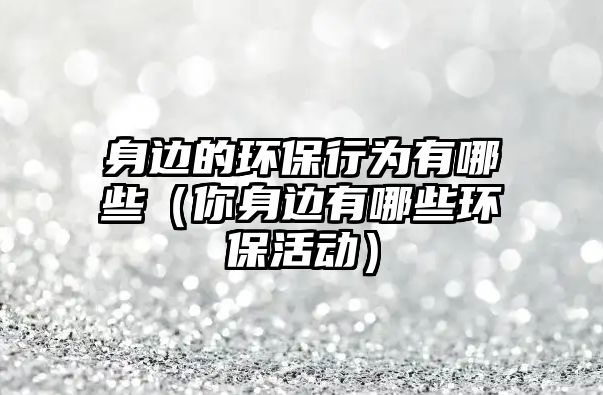 身邊的環(huán)保行為有哪些（你身邊有哪些環(huán)保活動(dòng)）