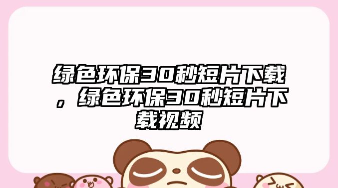 綠色環(huán)保30秒短片下載，綠色環(huán)保30秒短片下載視頻