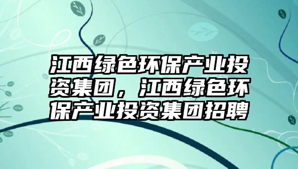 江西綠色環(huán)保產(chǎn)業(yè)投資集團(tuán)，江西綠色環(huán)保產(chǎn)業(yè)投資集團(tuán)招聘