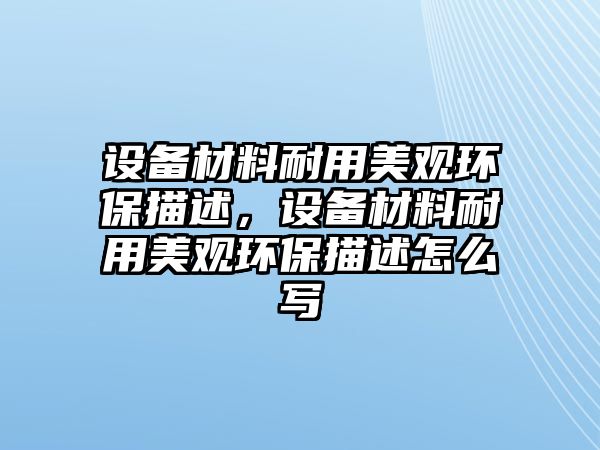 設(shè)備材料耐用美觀環(huán)保描述，設(shè)備材料耐用美觀環(huán)保描述怎么寫