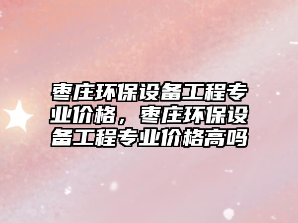 棗莊環(huán)保設(shè)備工程專業(yè)價(jià)格，棗莊環(huán)保設(shè)備工程專業(yè)價(jià)格高嗎