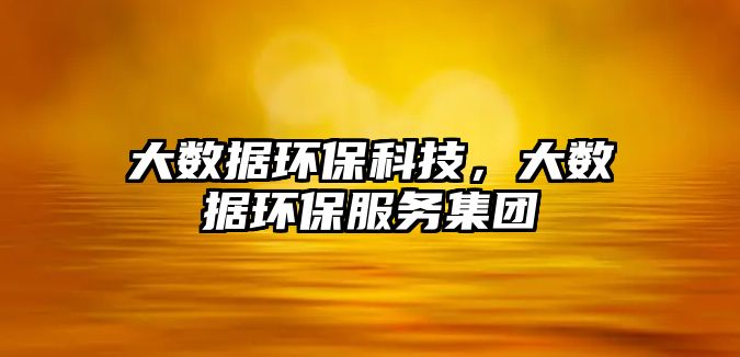 大數(shù)據(jù)環(huán)?？萍?，大數(shù)據(jù)環(huán)保服務(wù)集團