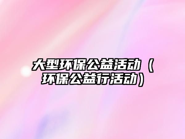 大型環(huán)保公益活動(dòng)（環(huán)保公益行活動(dòng)）