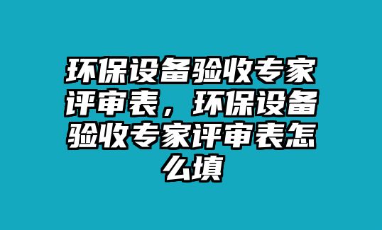 環(huán)保設(shè)備驗(yàn)收專家評(píng)審表，環(huán)保設(shè)備驗(yàn)收專家評(píng)審表怎么填