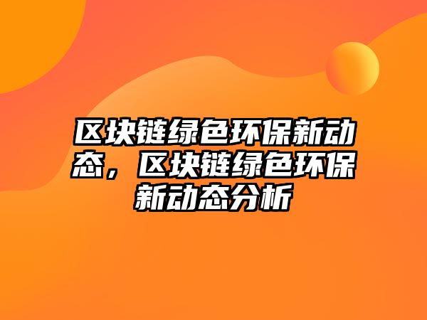 區(qū)塊鏈綠色環(huán)保新動態(tài)，區(qū)塊鏈綠色環(huán)保新動態(tài)分析