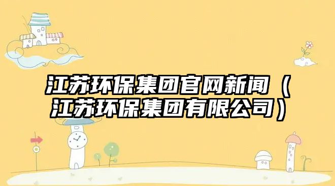 江蘇環(huán)保集團(tuán)官網(wǎng)新聞（江蘇環(huán)保集團(tuán)有限公司）