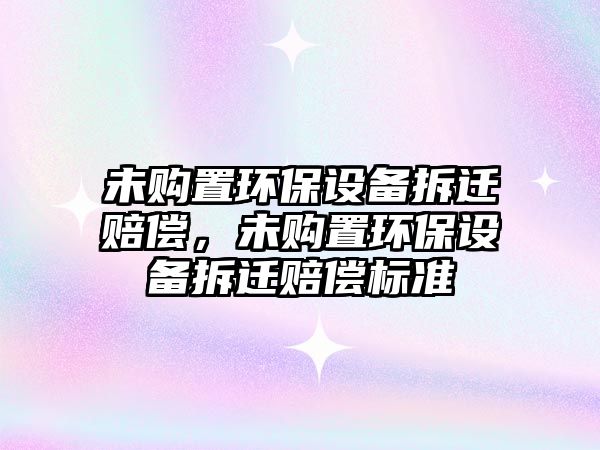 未購置環(huán)保設(shè)備拆遷賠償，未購置環(huán)保設(shè)備拆遷賠償標(biāo)準(zhǔn)