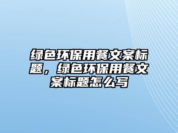 綠色環(huán)保用餐文案標(biāo)題，綠色環(huán)保用餐文案標(biāo)題怎么寫(xiě)