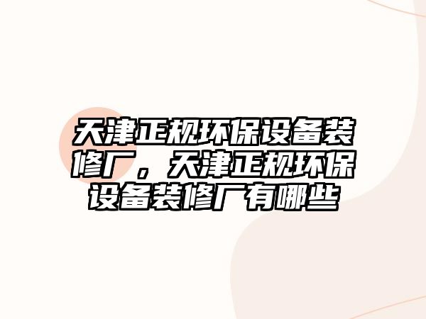 天津正規(guī)環(huán)保設(shè)備裝修廠，天津正規(guī)環(huán)保設(shè)備裝修廠有哪些