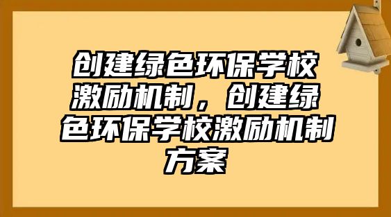 創(chuàng)建綠色環(huán)保學(xué)校激勵(lì)機(jī)制，創(chuàng)建綠色環(huán)保學(xué)校激勵(lì)機(jī)制方案