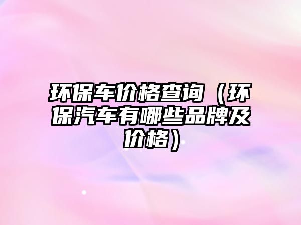 環(huán)保車(chē)價(jià)格查詢(xún)（環(huán)保汽車(chē)有哪些品牌及價(jià)格）