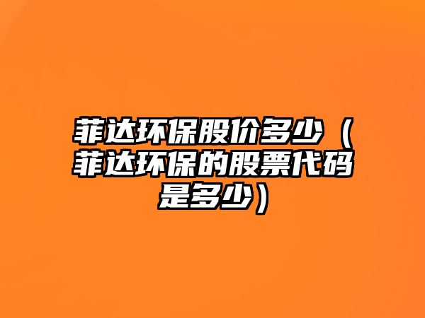 菲達(dá)環(huán)保股價(jià)多少（菲達(dá)環(huán)保的股票代碼是多少）