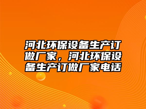 河北環(huán)保設(shè)備生產(chǎn)訂做廠家，河北環(huán)保設(shè)備生產(chǎn)訂做廠家電話